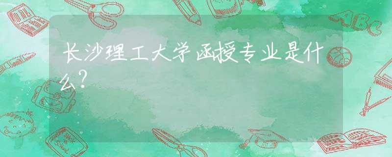 長沙理工大學(xué)函授專業(yè)是什么？