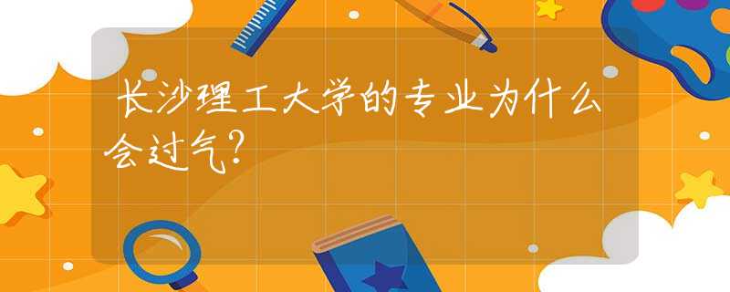 長沙理工大學(xué)的專業(yè)為什么會過氣？