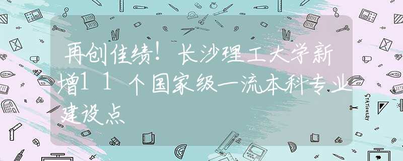 再創(chuàng)佳績！長沙理工大學(xué)新增11個國家級一流本科專業(yè)建設(shè)點