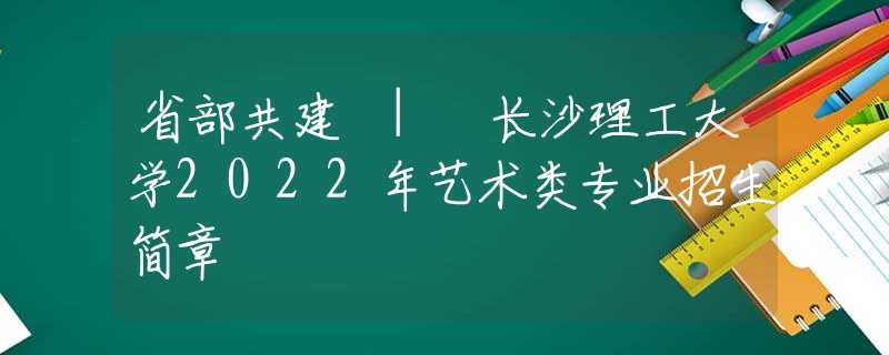 省部共建 | 長沙理工大學(xué)2022年藝術(shù)類專業(yè)招生簡章