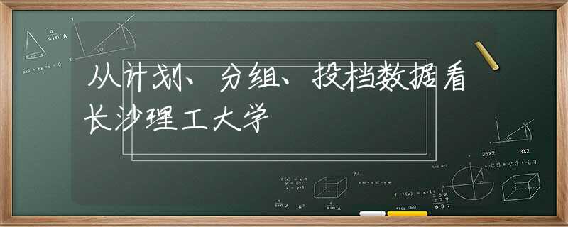 從計(jì)劃、分組、投檔數(shù)據(jù)看長(zhǎng)沙理工大學(xué)