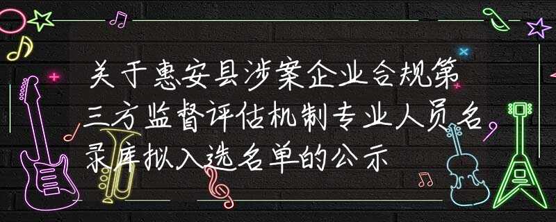 關(guān)于惠安縣涉案企業(yè)合規(guī)第三方監(jiān)督評估機制專業(yè)人員名錄庫擬入選名單的公示