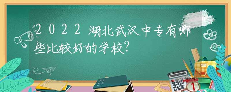 2022湖北武漢中專有哪些比較好的學(xué)校？