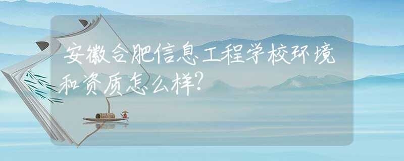 安徽合肥信息工程學(xué)校環(huán)境和資質(zhì)怎么樣？