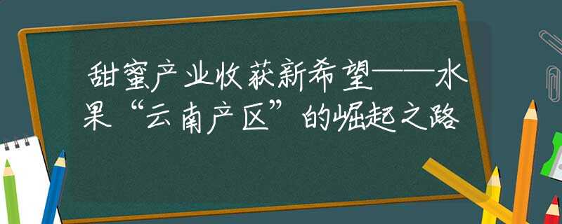 甜蜜產(chǎn)業(yè)收獲新希望——水果“云南產(chǎn)區(qū)”的崛起之路
