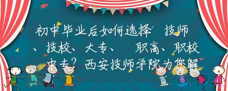 初中畢業(yè)后如何選擇 技師、技校、大專、?職高、職校、中專？西安技師學(xué)院為您解惑！