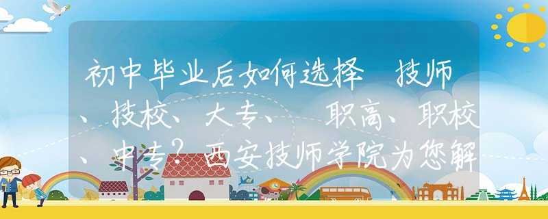 初中畢業(yè)后如何選擇 技師、技校、大專、?職高、職校、中專？西安技師學院為您解惑！