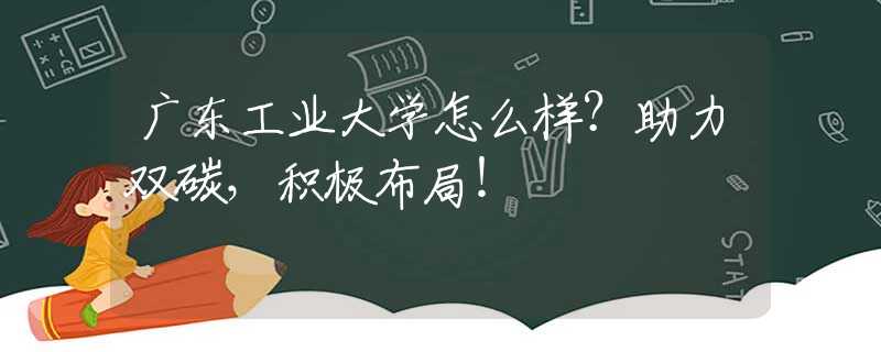廣東工業(yè)大學(xué)怎么樣？助力雙碳，積極布局！