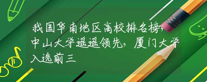 我國華南地區(qū)高校排名榜，中山大學(xué)遙遙領(lǐng)先，廈門大學(xué)入選前三