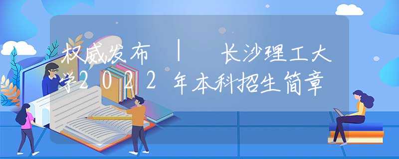 權(quán)威發(fā)布 | 長(zhǎng)沙理工大學(xué)2022年本科招生簡(jiǎn)章