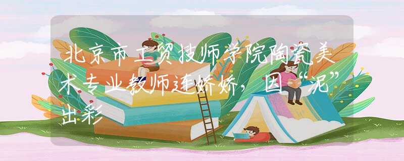 北京市工貿(mào)技師學院陶瓷美術(shù)專業(yè)教師連嬌嬌，因“泥”出彩