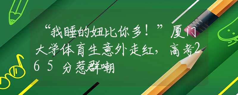 “我睡的妞比你多！”廈門大學(xué)體育生意外走紅，高考265分惹群嘲