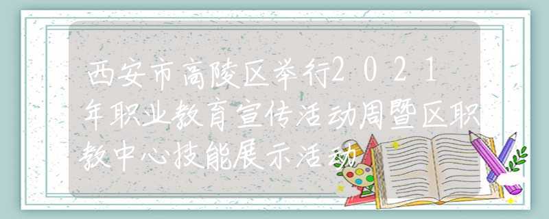 西安市高陵區(qū)舉行2021年職業(yè)教育宣傳活動周暨區(qū)職教中心技能展示活動