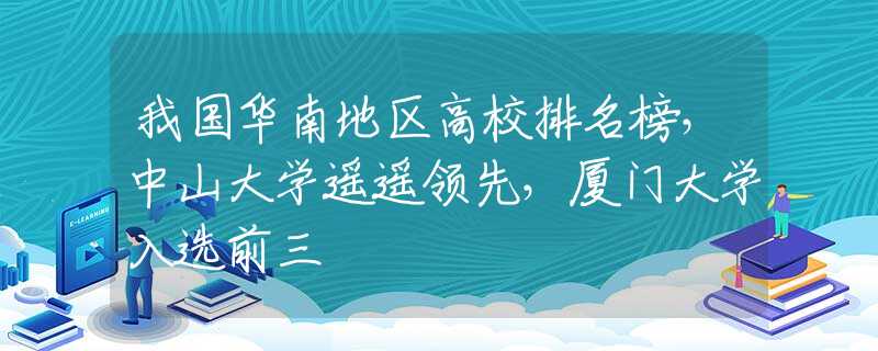 我國華南地區(qū)高校排名榜，中山大學(xué)遙遙領(lǐng)先，廈門大學(xué)入選前三