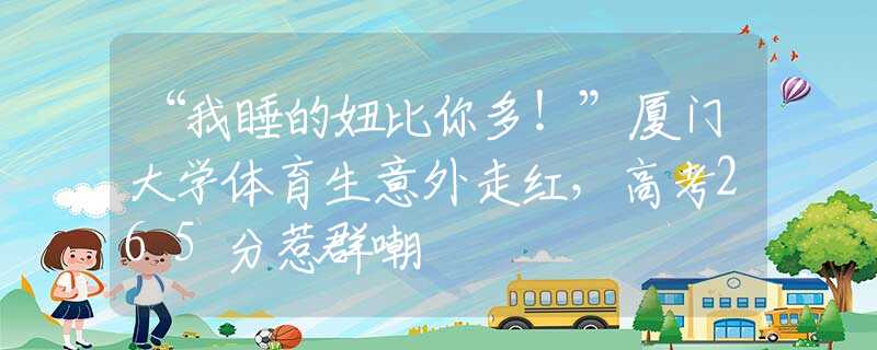 “我睡的妞比你多！”廈門大學(xué)體育生意外走紅，高考265分惹群嘲