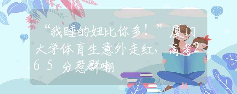 “我睡的妞比你多！”廈門大學體育生意外走紅，高考265分惹群嘲