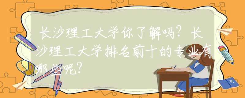 長沙理工大學(xué)你了解嗎？長沙理工大學(xué)排名前十的專業(yè)有哪些呢？