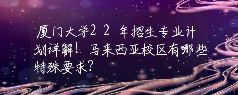廈門大學(xué)22年招生專業(yè)計(jì)劃詳解！馬來(lái)西亞校區(qū)有哪些特殊要求？