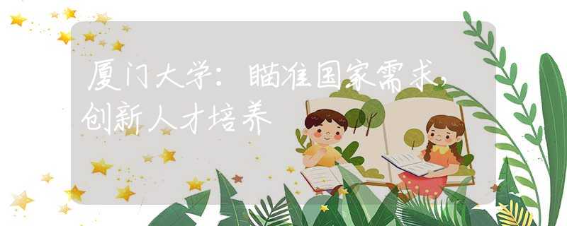 廈門大學(xué)：瞄準(zhǔn)國家需求，創(chuàng)新人才培養(yǎng)