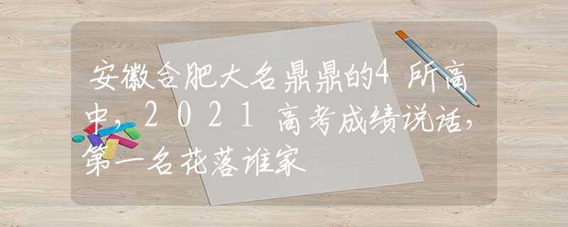 安徽合肥大名鼎鼎的4所高中，2021高考成績說話，第一名花落誰家