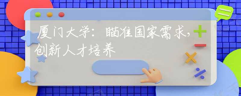 廈門大學(xué)：瞄準(zhǔn)國家需求，創(chuàng)新人才培養(yǎng)