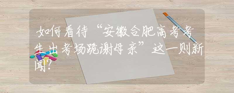 如何看待“安徽合肥高考考生出考場(chǎng)跪謝母親”這一則新聞?