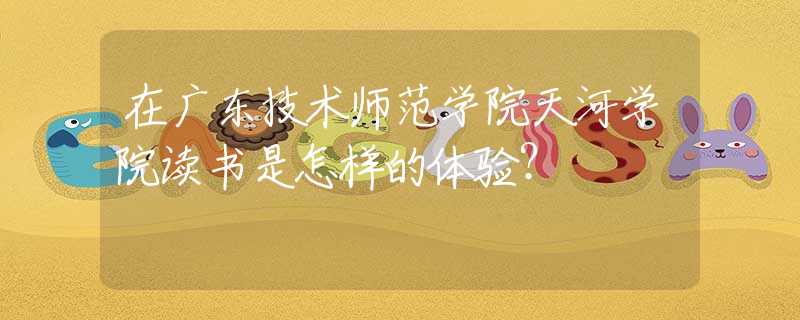 在廣東技術(shù)師范學院天河學院讀書是怎樣的體驗？