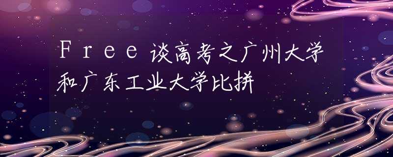 Free談高考之廣州大學(xué)和廣東工業(yè)大學(xué)比拼