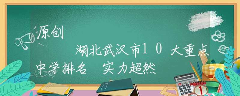 原創(chuàng)
            湖北武漢市10大重點中學排名 實力超然