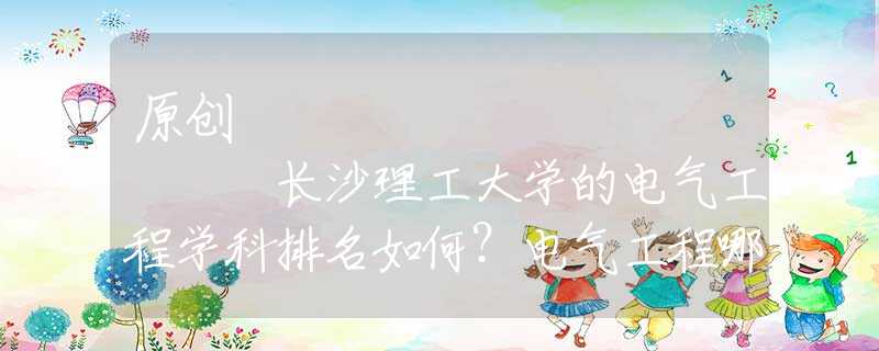 原創(chuàng)
            長沙理工大學的電氣工程學科排名如何？電氣工程哪些學校比較好？