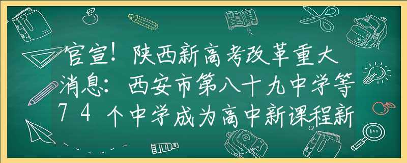 官宣！陜西新高考改革重大消息：西安市第八十九中學(xué)等74個(gè)中學(xué)成為高中新課程新教材實(shí)驗(yàn)校