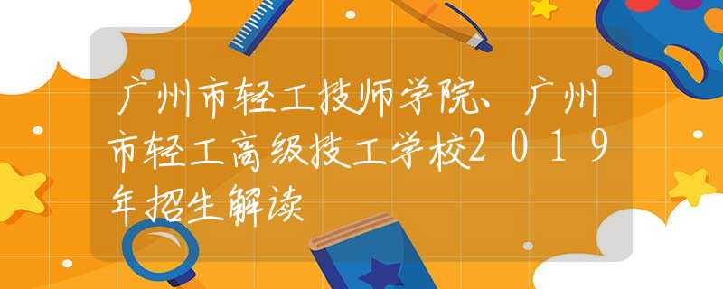 廣州市輕工技師學(xué)院、廣州市輕工高級(jí)技工學(xué)校2019年招生解讀