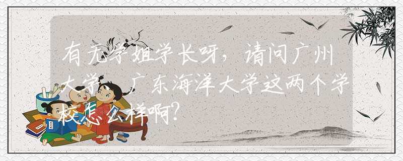 有無學姐學長呀，請問廣州大學、廣東海洋大學這兩個學校怎么樣啊?