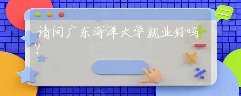 請問廣東海洋大學就業(yè)好嗎？