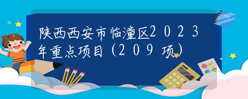 陜西西安市臨潼區(qū)2023年重點項目（209項）