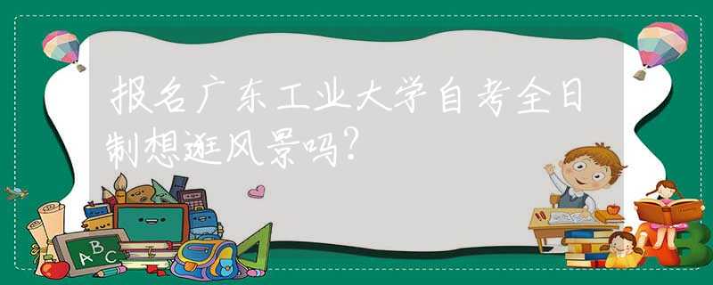 報名廣東工業(yè)大學(xué)自考全日制想逛風(fēng)景嗎？