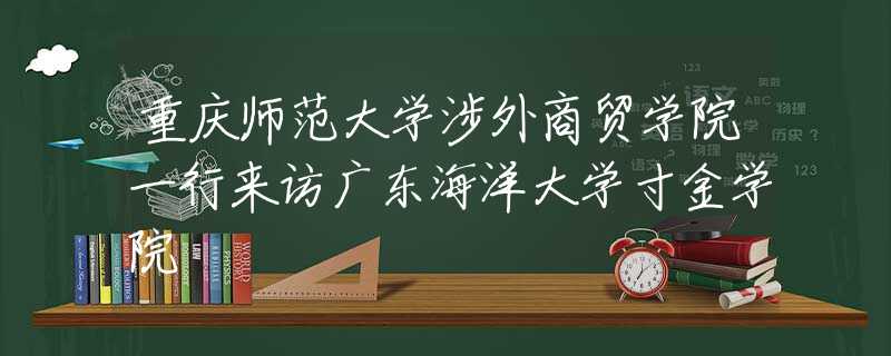 重慶師范大學(xué)涉外商貿(mào)學(xué)院一行來訪廣東海洋大學(xué)寸金學(xué)院