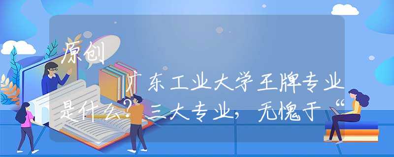 原創(chuàng)
            廣東工業(yè)大學王牌專業(yè)是什么？三大專業(yè)，無愧于“王牌”二字！
