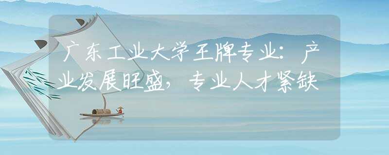 廣東工業(yè)大學(xué)王牌專業(yè)：產(chǎn)業(yè)發(fā)展旺盛，專業(yè)人才緊缺