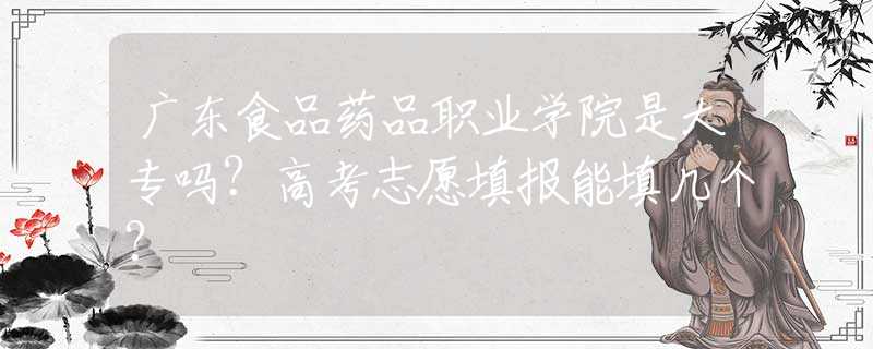 廣東食品藥品職業(yè)學(xué)院是大專嗎？高考志愿填報(bào)能填幾個(gè)？