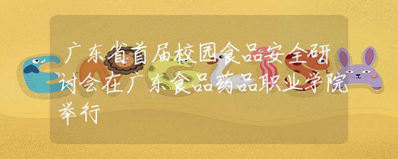 廣東省首屆校園食品安全研討會在廣東食品藥品職業(yè)學院舉行