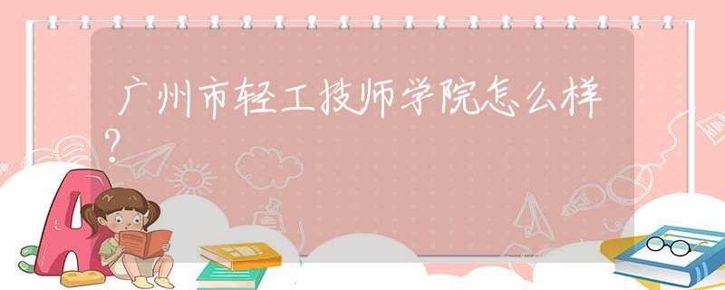 廣州市輕工技師學(xué)院怎么樣？