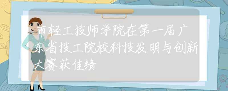 市輕工技師學(xué)院在第一屆廣東省技工院?？萍及l(fā)明與創(chuàng)新大賽獲佳績