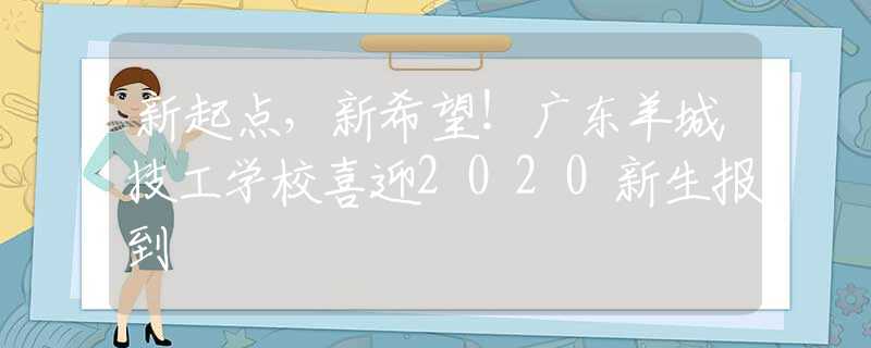 新起點，新希望！廣東羊城技工學校喜迎2020新生報到