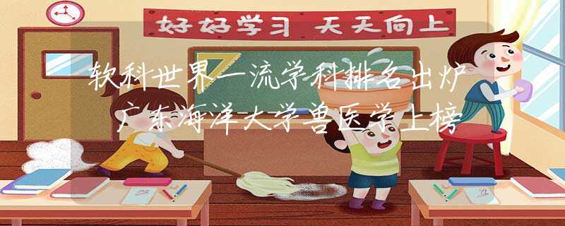 軟科世界一流學(xué)科排名出爐 廣東海洋大學(xué)獸醫(yī)學(xué)上榜