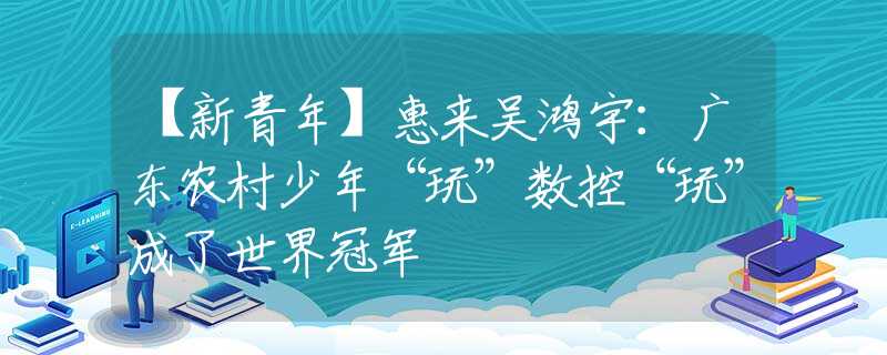 【新青年】惠來(lái)吳鴻宇：廣東農(nóng)村少年“玩”數(shù)控“玩”成了世界冠軍