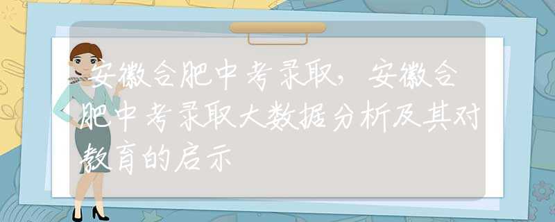 安徽合肥中考錄取，安徽合肥中考錄取大數(shù)據(jù)分析及其對(duì)教育的啟示
