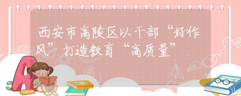 西安市高陵區(qū)以干部“好作風(fēng)”打造教育“高質(zhì)量”