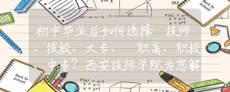 初中畢業(yè)后如何選擇 技師、技校、大專、?職高、職校、中專？西安技師學(xué)院為您解惑！