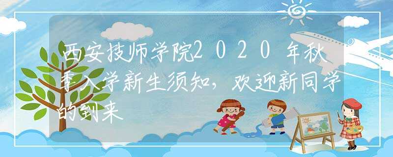 西安技師學(xué)院2020年秋季入學(xué)新生須知，歡迎新同學(xué)的到來(lái)